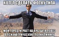 Хотел сделать фотку типа мой город играет на RPG Батя повез в психиатрическую поликлинику