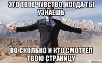 это твое чувство, когда ты узнаешь во сколько и кто смотрел твою страницу