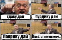 Удаву дай Пурдику дай Лаврику дай И всё. степухи нету...