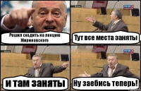 Решил сходить на лекцию Жириновского Тут все места заняты и там заняты Ну заебись теперь!