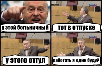 у этой больничный тот в отпуске у этого отгул работать я один буду?