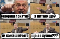 говориш понятно я питаю що? ти кажеш нічого що за хуйня???