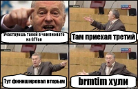 Участвуешь такой в чемпионате на GTFan Там приехал третий Тут финишировал вторым brmtim хули