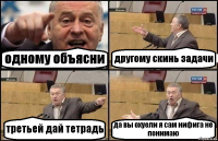 одному объясни другому скинь задачи третьей дай тетрадь да вы охуели я сам нифига не понимаю