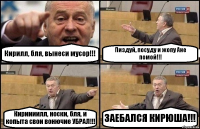 Кирилл, бля, вынеси мусор!!! Пиздуй, посуду и жопу Ане помой!!! Кириииилл, носки, бля, и копыта свои вонючие УБРАЛ!!! ЗАЕБАЛСЯ КИРЮША!!!