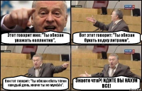 Этот говорит мне: "Ты обязан уважать коллектив", Вот этот говорит: "Ты обязан бухать водку литрами", Вон тот говорит: "Ты обязан ебать тёлок каждый день, иначе ты не мужЫк". Знаете что?! ИДИТЕ ВЫ НАХУЙ ВСЕ!