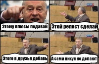 Этому плюсы подавай Этой репост сделай Этого в друзья добавь А сами нихуя не делают