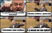 А ты дал мне на предвыборную кампанию? У Путина заебись с деньгами У Зюганова тоже заебись А у меня не ни хуйа!!!