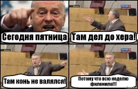 Сегодня пятница Там дел до хера! Там конь не валялся! Потому что всю неделю филонила!!!