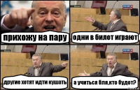 прихожу на пару одни в билот играют другие хотят идти кушать а учиться бля,кто будет?