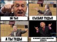 Эй ты! Съебал туды! А ты туды Не мешайте Дашке музончик слушать!