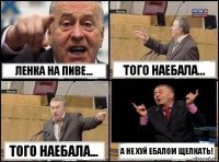 Ленка на пиве... Того наебала... Того наебала... А не хуй ебалом щелкать!