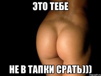 Это тебе не в тапки срать)))