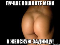 лучше пошлите меня в женскую задницу!