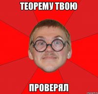 теорему твою Проверял