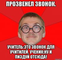 Прозвенел звонок. Учитель:Это звонок для учитилей. Ученик:Ну и пиздуй отсюда!