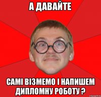 А давайте Самі візмемо і напишем Дипломну Роботу ?