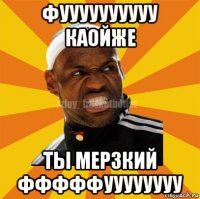 фуууууууууу каойже ты мерзкий фффффуууууууу