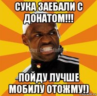 сука заебали с донатом!!! пойду лучше мобилу отожму!)