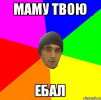 Маму твою Ебал