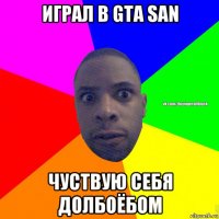 играл в gta san чуствую себя долбоёбом