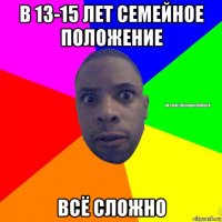 в 13-15 лет семейное положение всё сложно