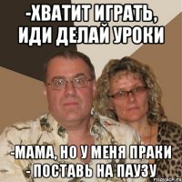 -Хватит играть, иди делай уроки -мама, но у меня праки - поставь на паузу