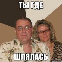 ты где ШЛЯЛАСЬ