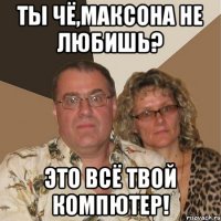 Ты чё,Максона не любишь? Это всё твой компютер!