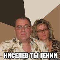  киселев ты гений