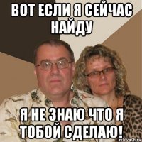 вот если я сейчас найду я не знаю что я тобой сделаю!