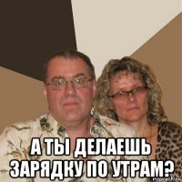  а ты делаешь зарядку по утрам?