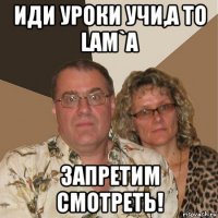 иди уроки учи,а то lam`a запретим смотреть!