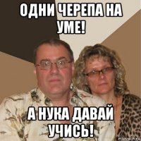 одни черепа на уме! а нука давай учись!