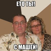 ето ты! с машей!