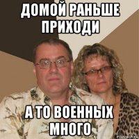 домой раньше приходи а то военных много