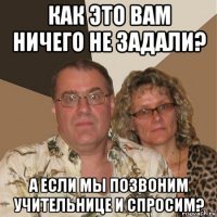 как это вам ничего не задали? а если мы позвоним учительнице и спросим?