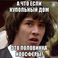 а что если купольный дом это половинка ноосферы!