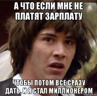 а что если мне не платят зарплату чтобы потом все сразу дать, и я стал миллионером