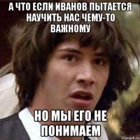 а что если иванов пытается научить нас чему-то важному но мы его не понимаем