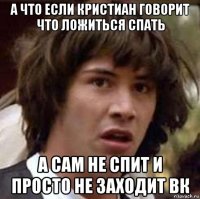 а что если кристиан говорит что ложиться спать а сам не спит и просто не заходит вк