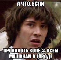 а что, если проколоть колёса всем машинам в городе