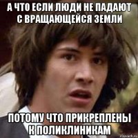 а что если люди не падают с вращающейся земли потому что прикреплены к поликлиникам