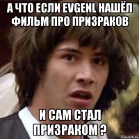 а что если еvgenl нашёл фильм про призраков и сам стал призраком ?