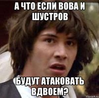 а что если вова и шустров будут атаковать вдвоем?