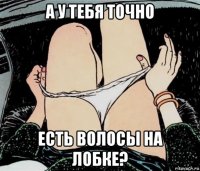 а у тебя точно есть волосы на лобке?