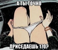 а ты точно приседаешь 170?