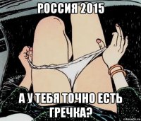 россия 2015 а у тебя точно есть гречка?