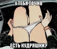 у тебя точно есть кудряшки?