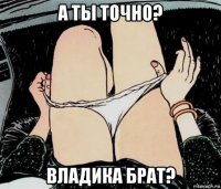 а ты точно? владика брат?